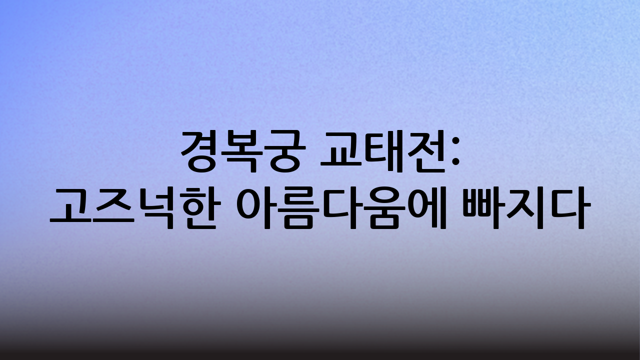 경복궁 교태전: 고즈넉한 아름다움에 빠지다