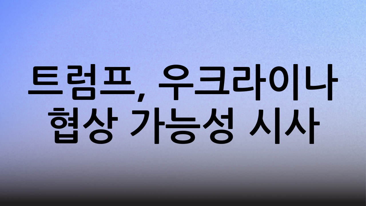 트럼프, 우크라이나 협상 가능성 시사: 국제 정세의 새로운 변수?