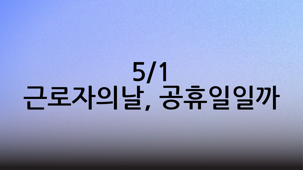 5/1 근로자의날, 공휴일일까? 쉬어야 하는 걸까?