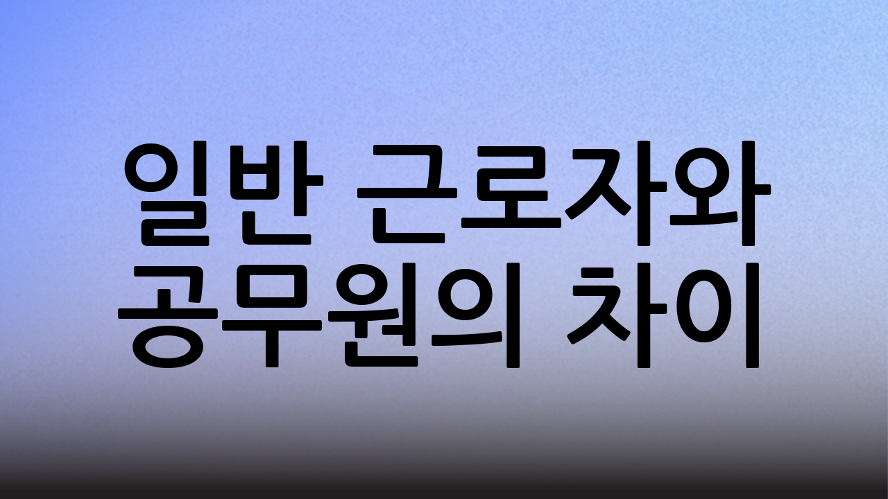 일반 근로자와 공무원의 차이