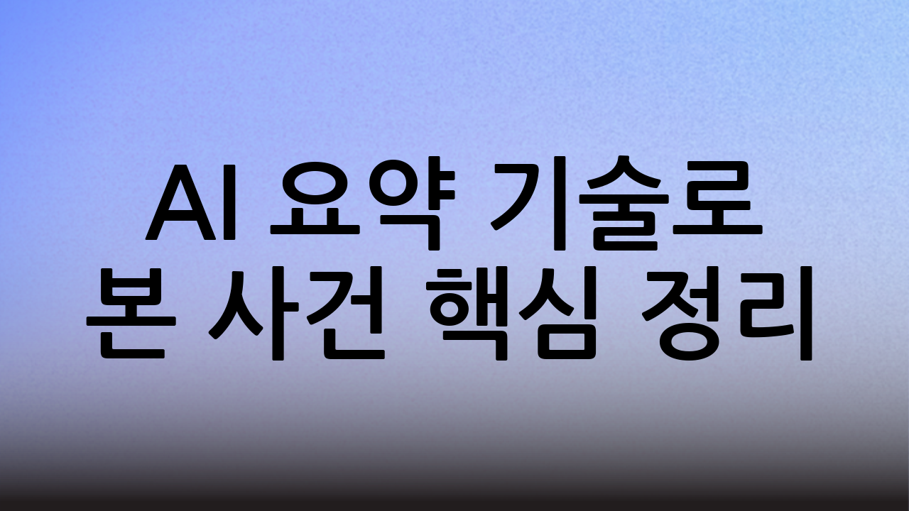 🧠 AI 요약 기술로 본 사건 핵심 정리