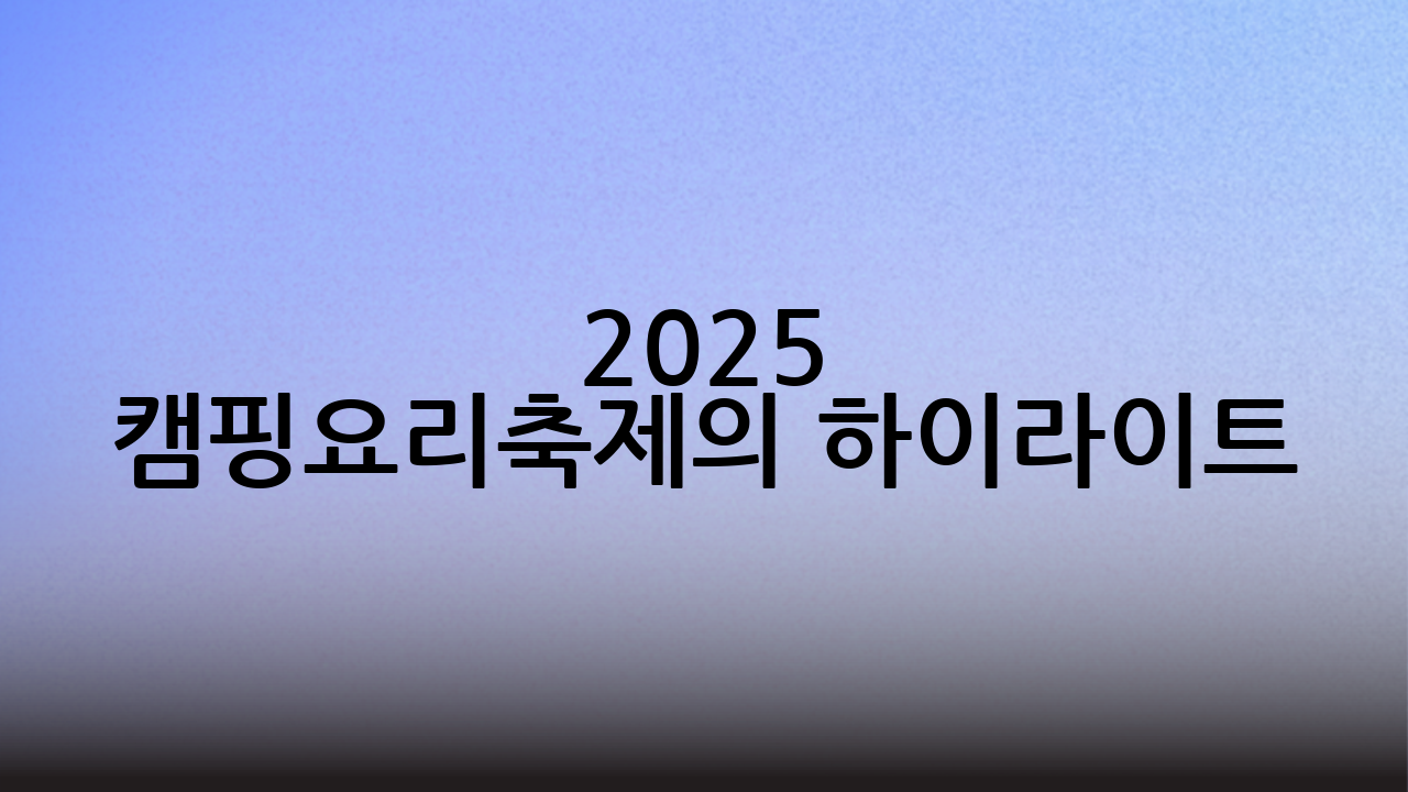2025 캠핑요리축제의 하이라이트