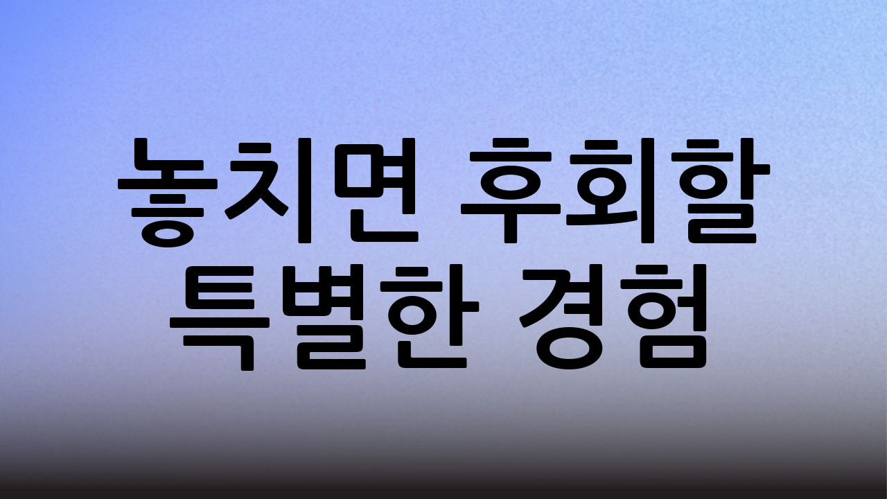 놓치면 후회할 특별한 경험!