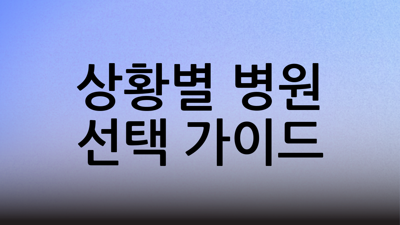 상황별 병원 선택 가이드