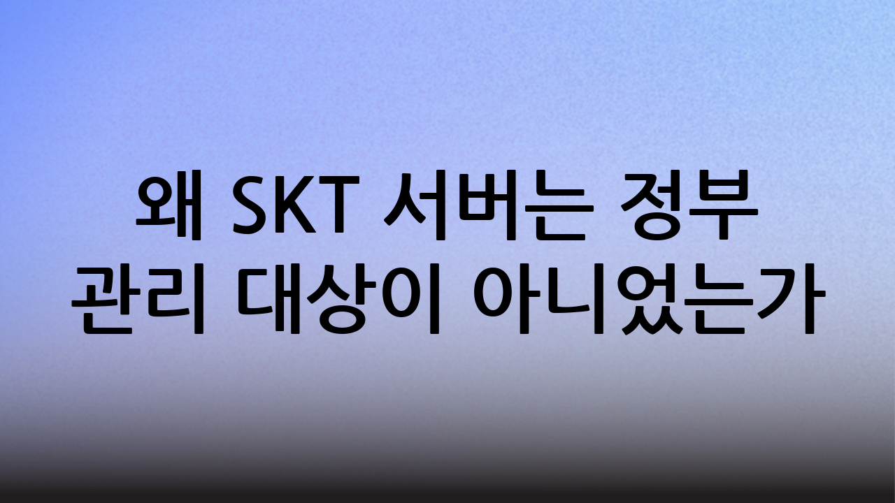 왜 SKT 서버는 정부 관리 대상이 아니었는가?