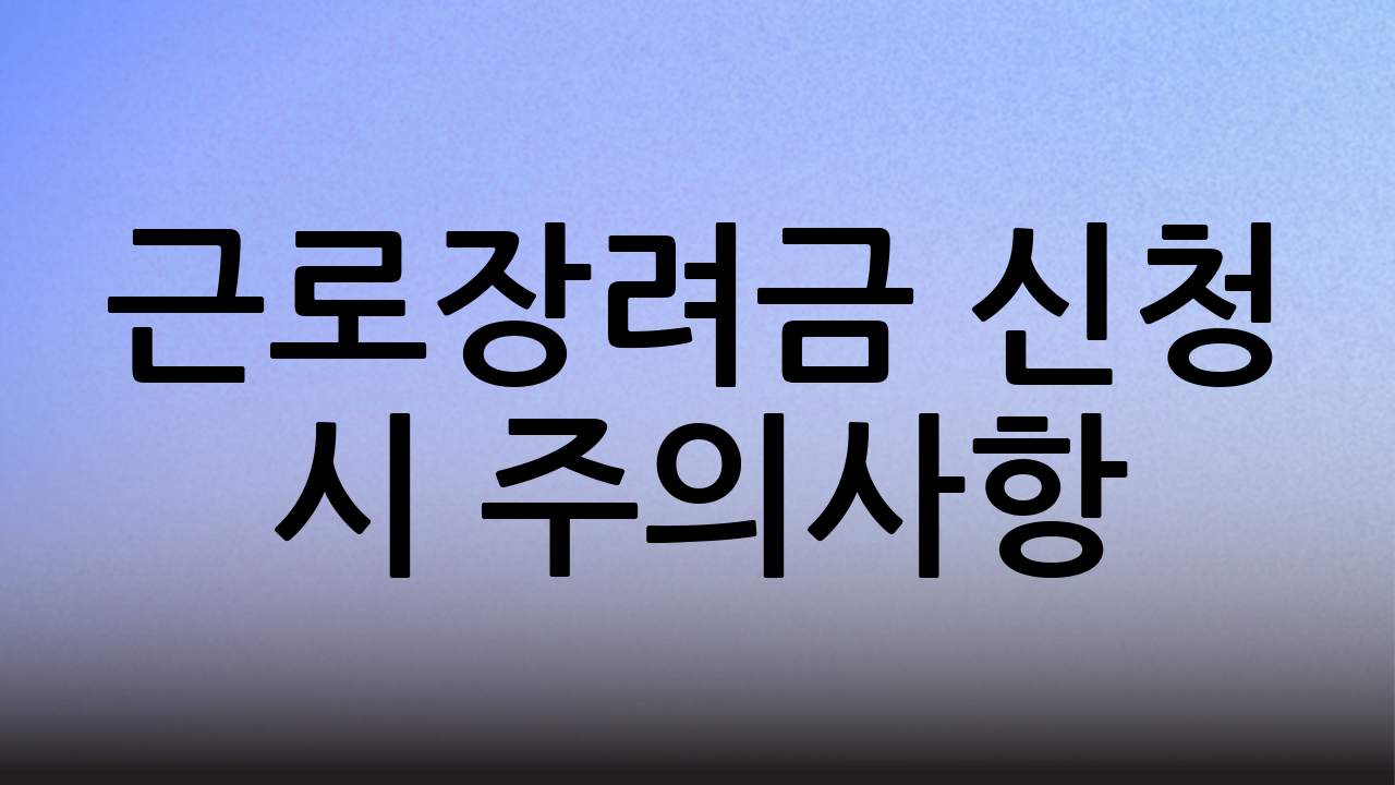 근로장려금 신청 시 주의사항