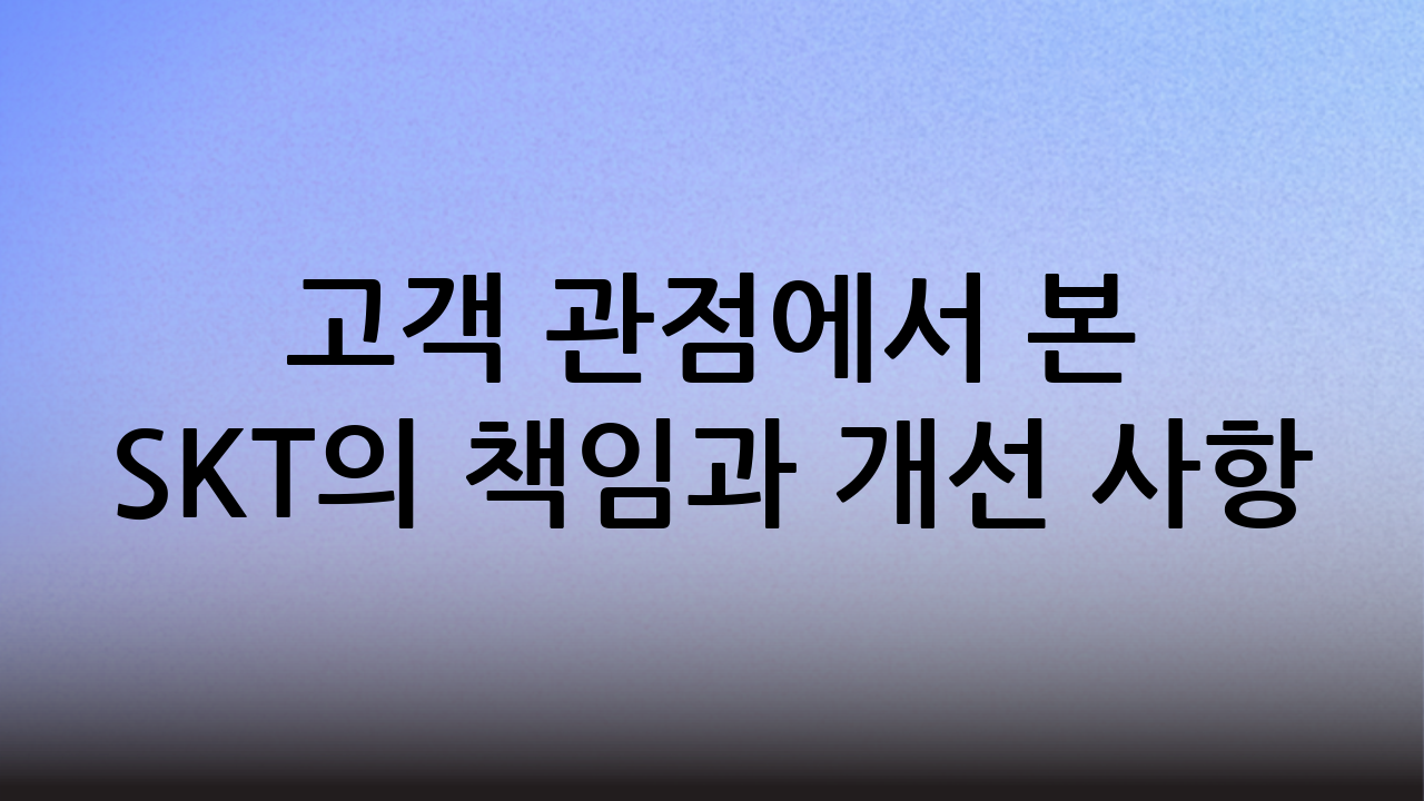 고객 관점에서 본 SKT의 책임과 개선 사항