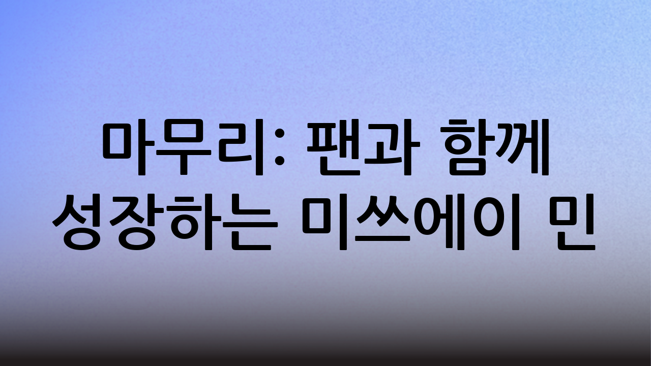 마무리: 팬과 함께 성장하는 미쓰에이 민
