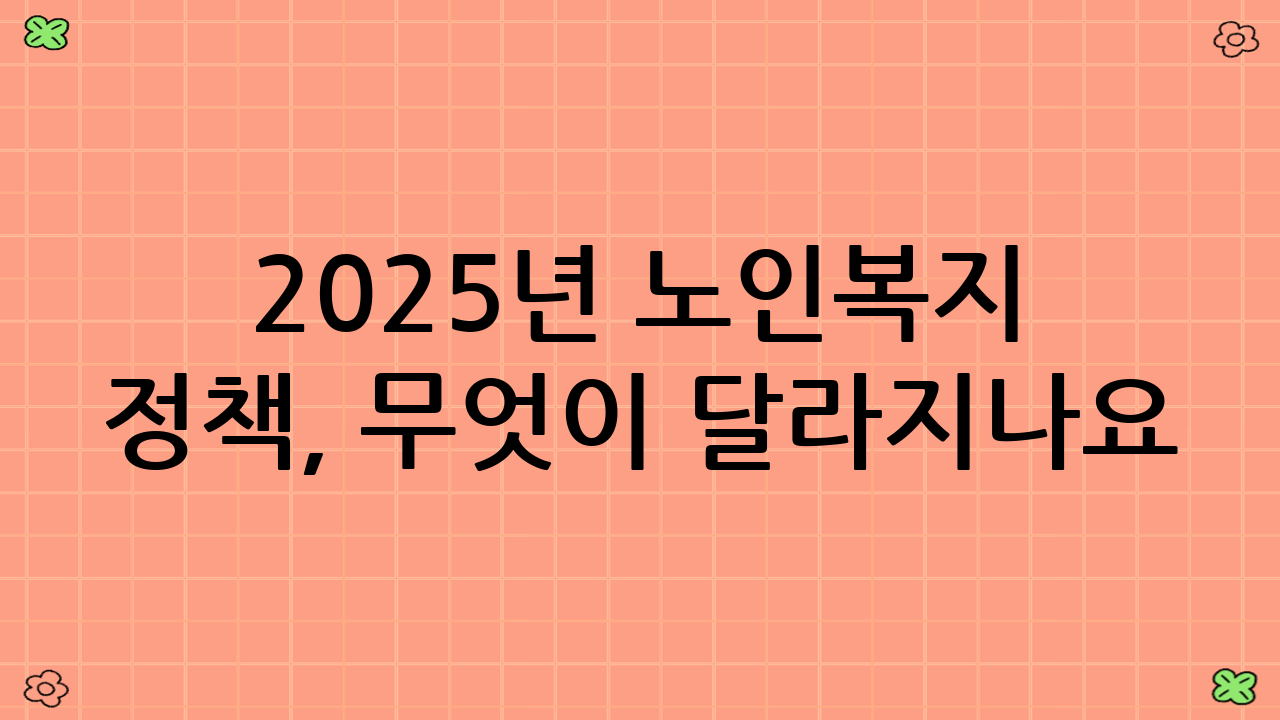 2025년 노인복지 정책, 무엇이 달라지나요?