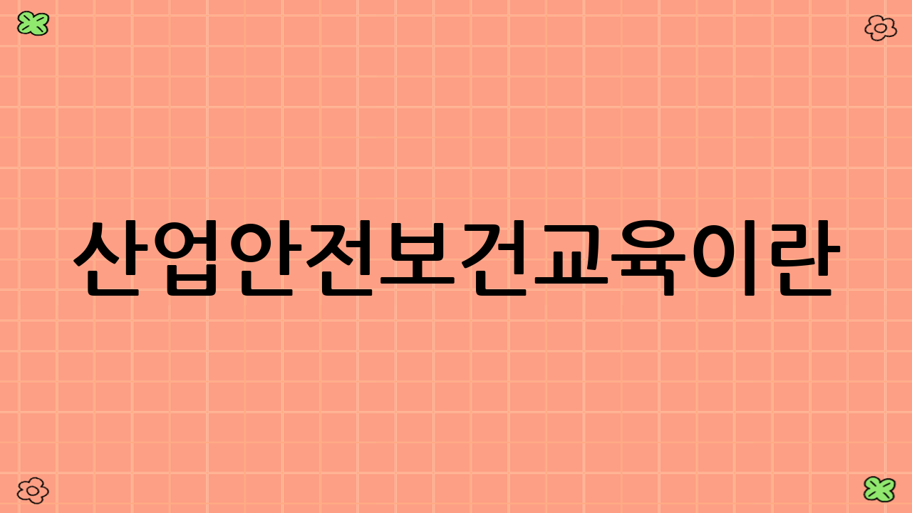 산업안전보건교육이란?