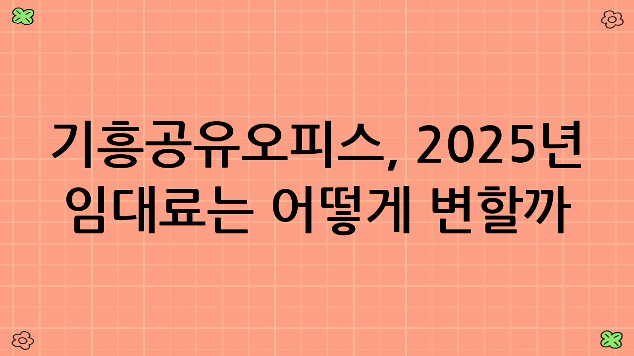 기흥공유오피스, 2025년 임대료는 어떻게 변할까?