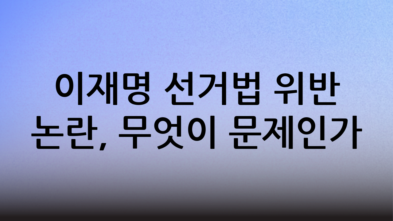 이재명 선거법 위반 논란, 무엇이 문제인가?