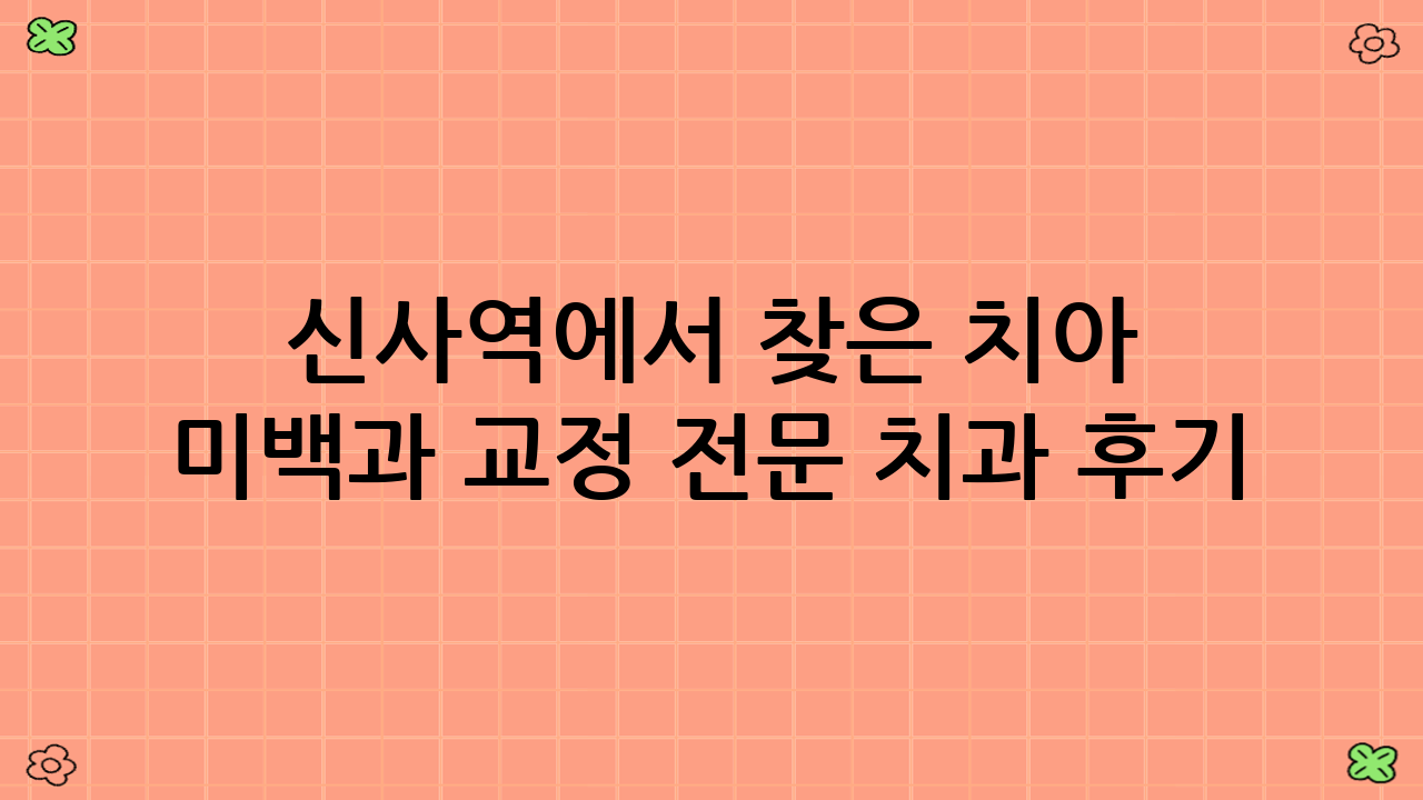 신사역에서 찾은 치아 미백과 교정 전문 치과 후기