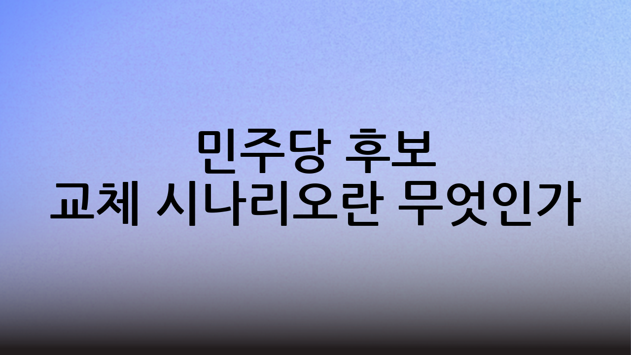 민주당 후보 교체 시나리오란 무엇인가?