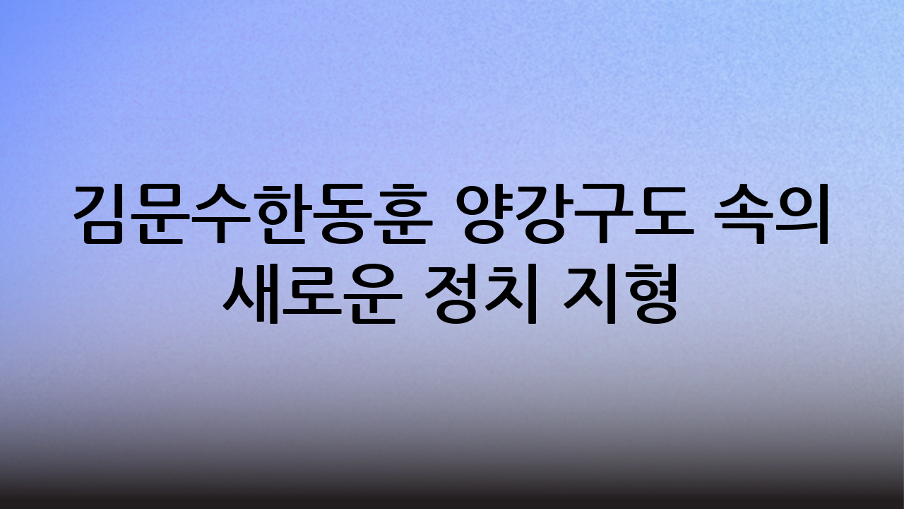 김문수-한동훈 양강구도 속의 새로운 정치 지형