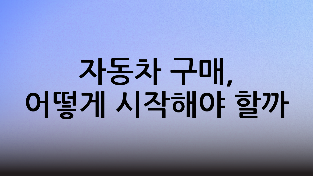 자동차 구매, 어떻게 시작해야 할까?
