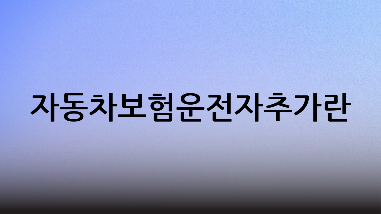 자동차보험운전자추가란?
