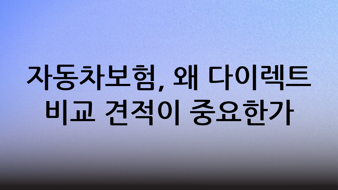 자동차보험, 왜 다이렉트 비교 견적이 중요한가?