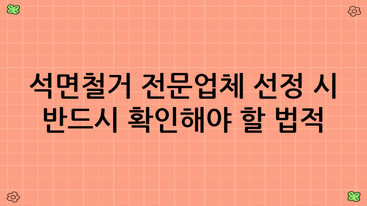 석면철거 전문업체 선정 시 반드시 확인해야 할 법적 기준