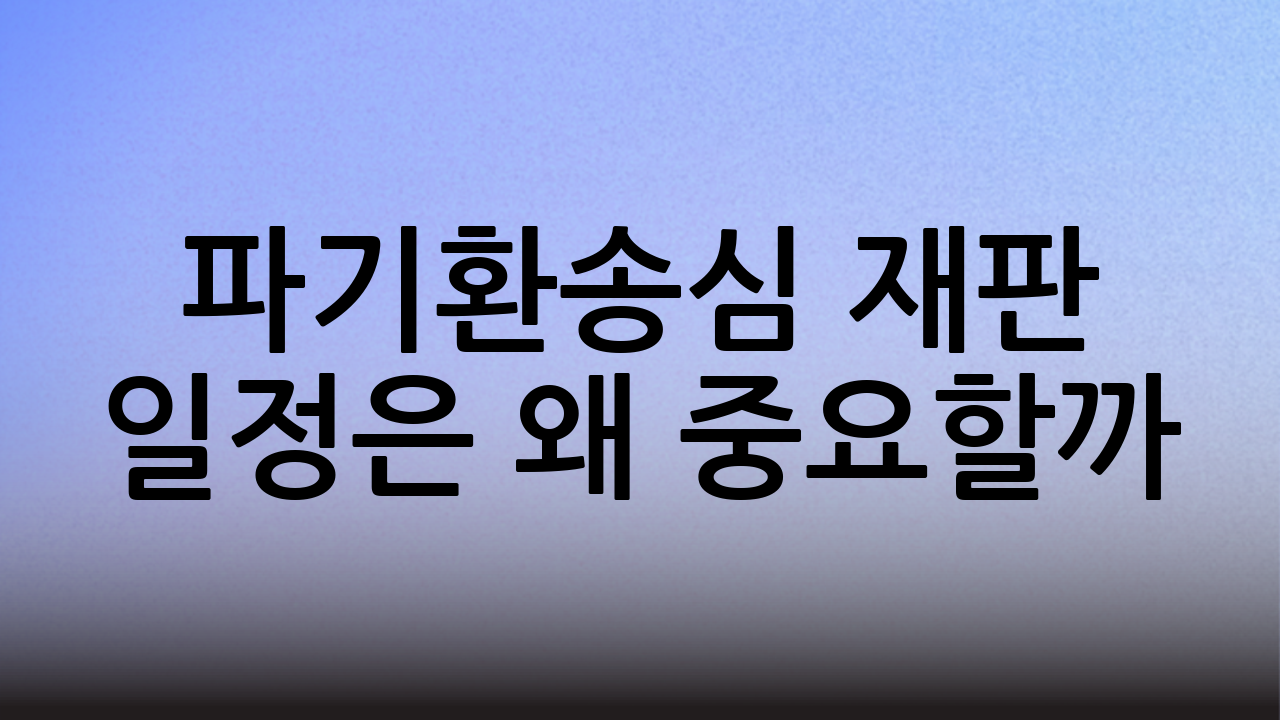 파기환송심 재판 일정은 왜 중요할까?