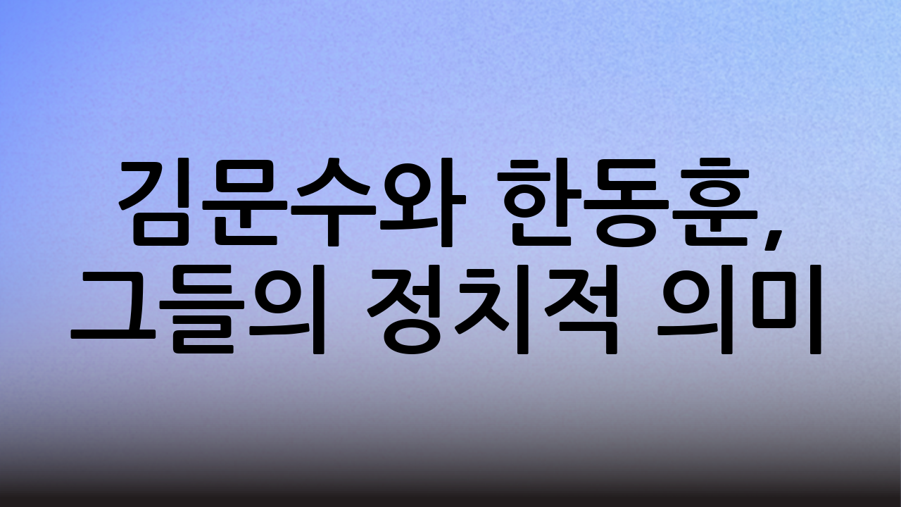 김문수와 한동훈, 그들의 정치적 의미