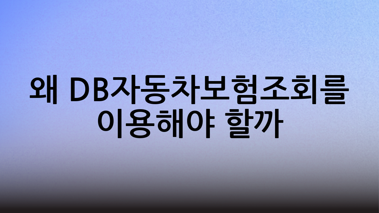 왜 DB자동차보험조회를 이용해야 할까?