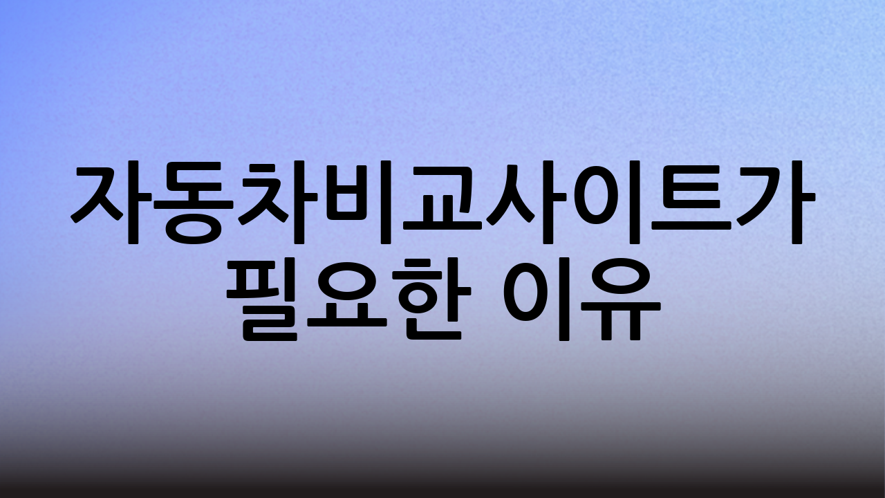 자동차비교사이트가 필요한 이유