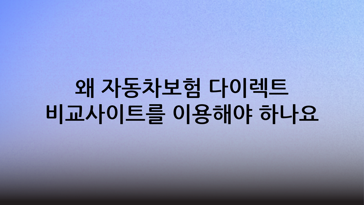 왜 자동차보험 다이렉트 비교사이트를 이용해야 하나요?