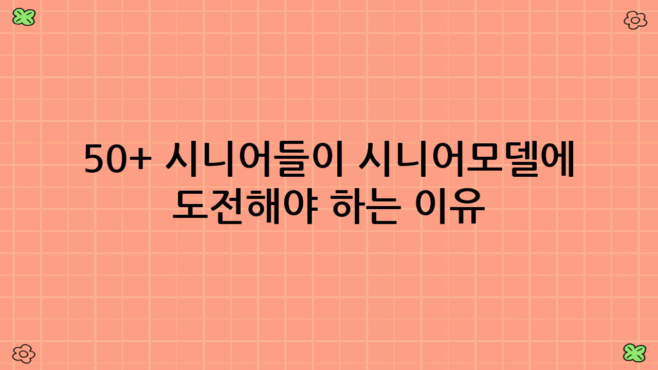 50+ 시니어들이 시니어모델에 도전해야 하는 이유