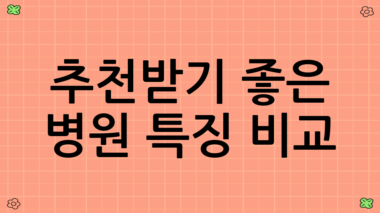 추천받기 좋은 병원 특징 비교