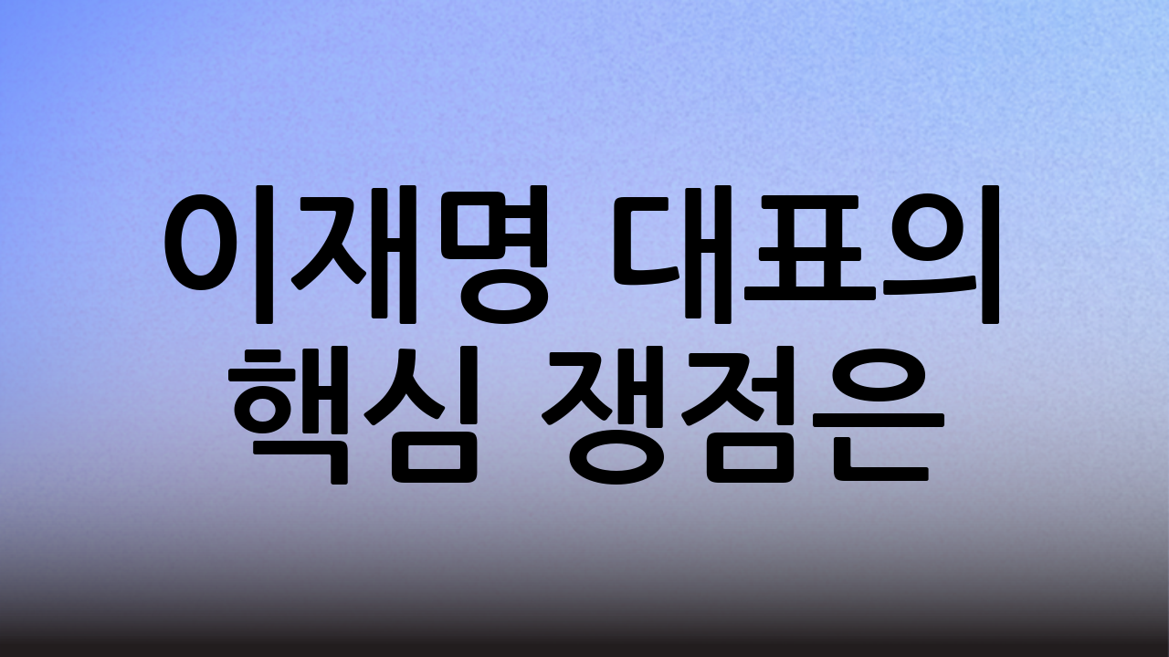 이재명 대표의 핵심 쟁점은?