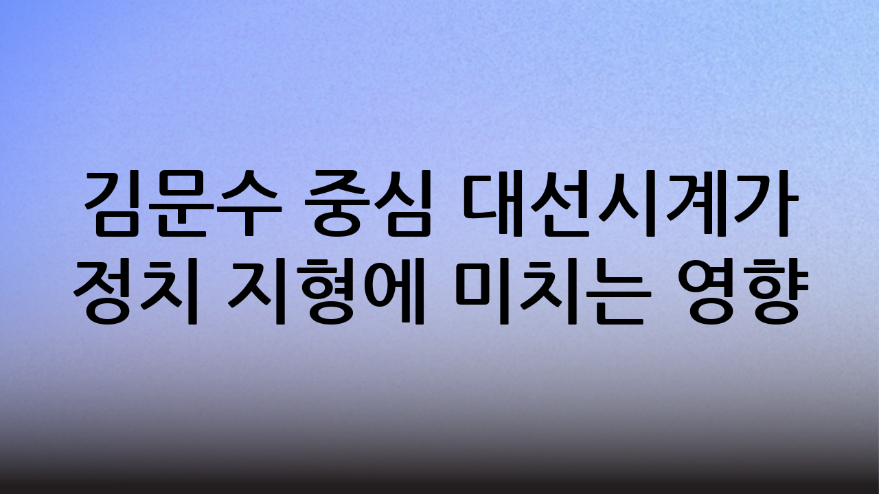 김문수 중심 대선시계가 정치 지형에 미치는 영향