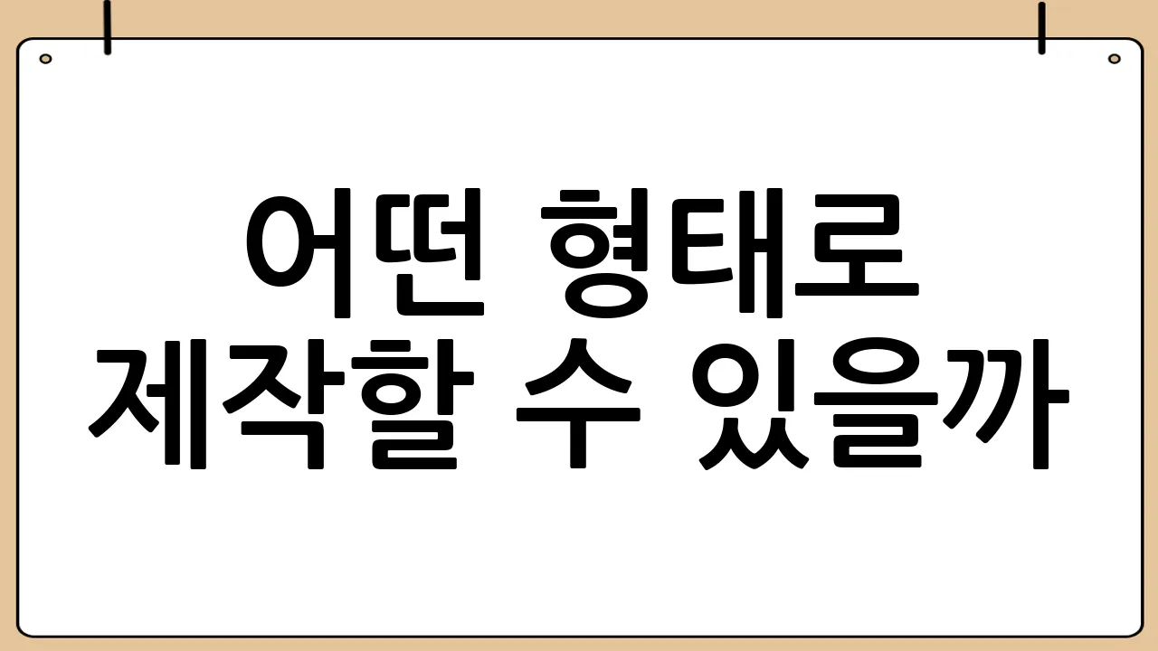 어떤 형태로 제작할 수 있을까?