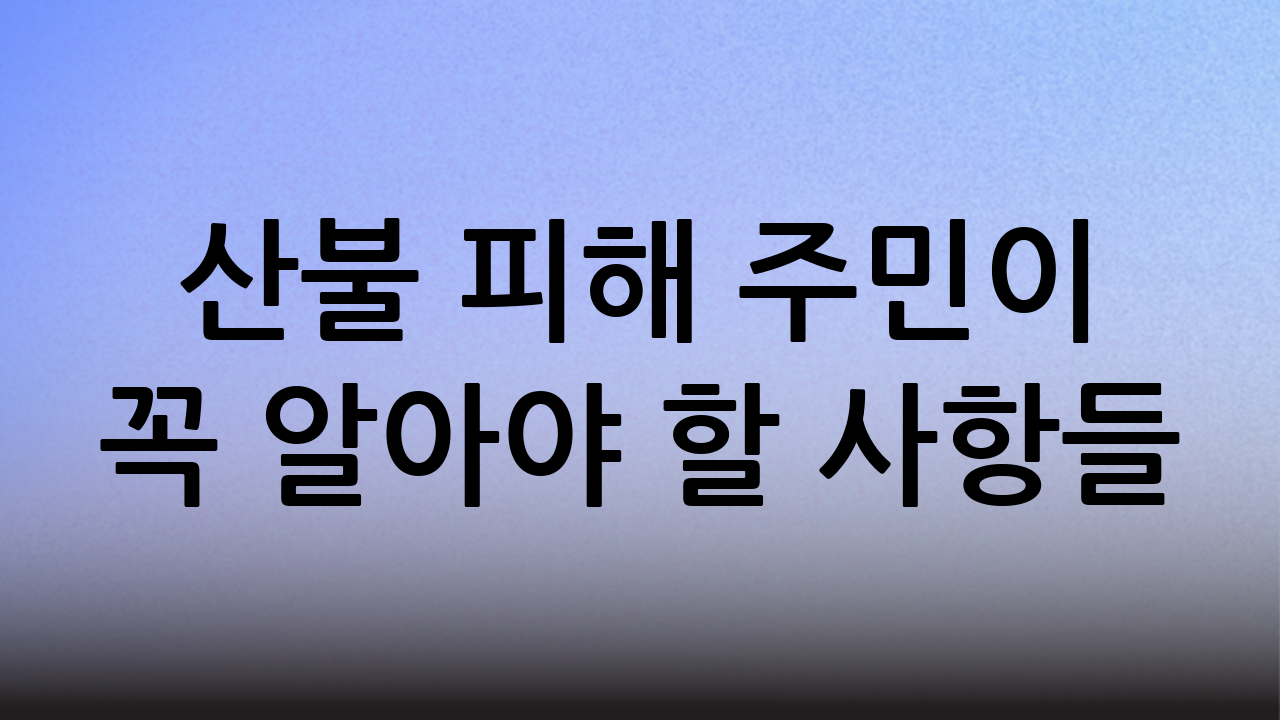 산불 피해 주민이 꼭 알아야 할 사항들