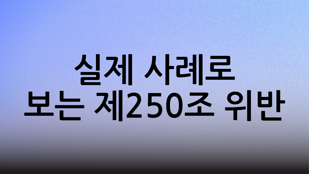 실제 사례로 보는 제250조 위반