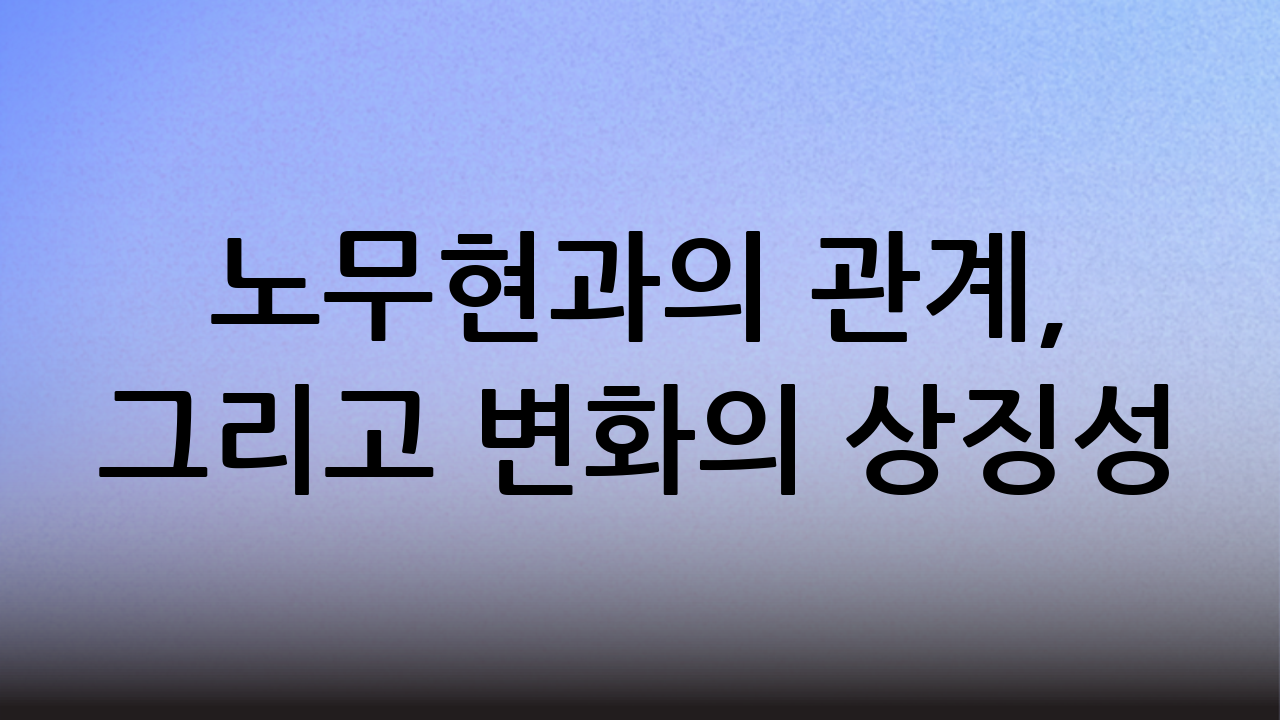 노무현과의 관계, 그리고 변화의 상징성
