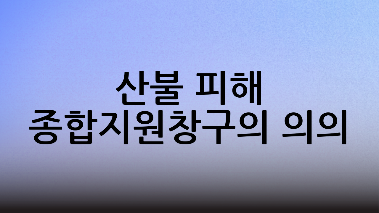 산불 피해 종합지원창구의 의의