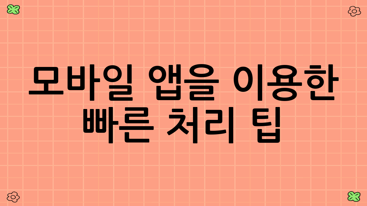 모바일 앱을 이용한 빠른 처리 팁