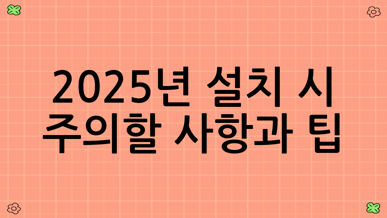 2025년 설치 시 주의할 사항과 팁