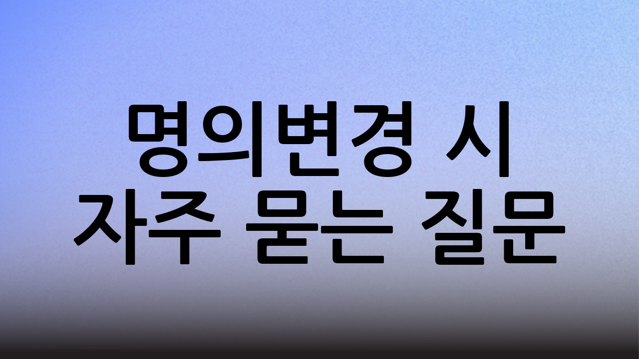 명의변경 시 자주 묻는 질문