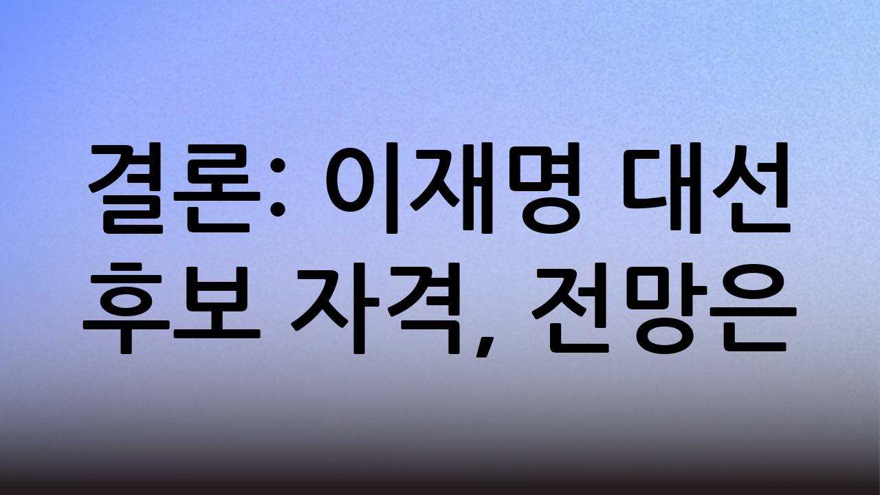 결론: 이재명 대선 후보 자격, 전망은?