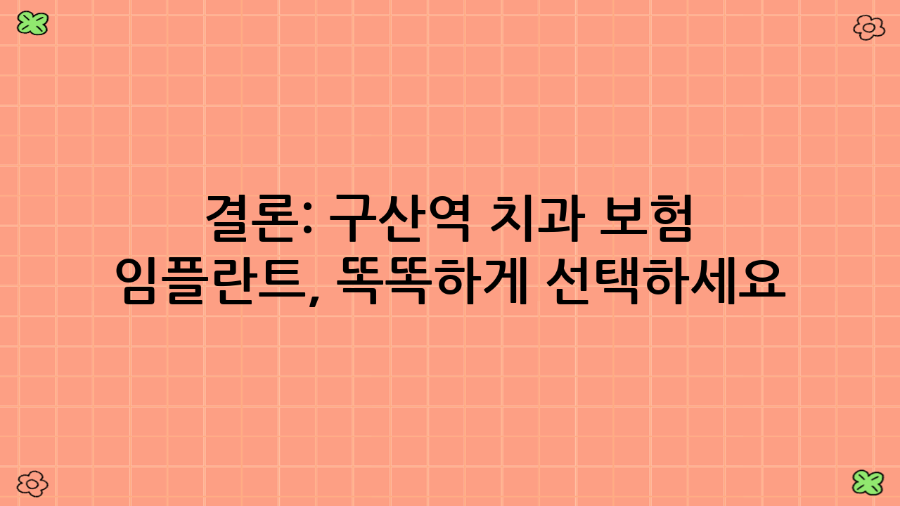결론: 구산역 치과 보험 임플란트, 똑똑하게 선택하세요