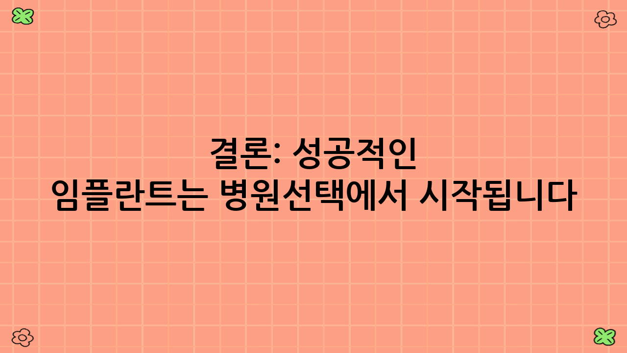 결론: 성공적인 임플란트는 병원선택에서 시작됩니다