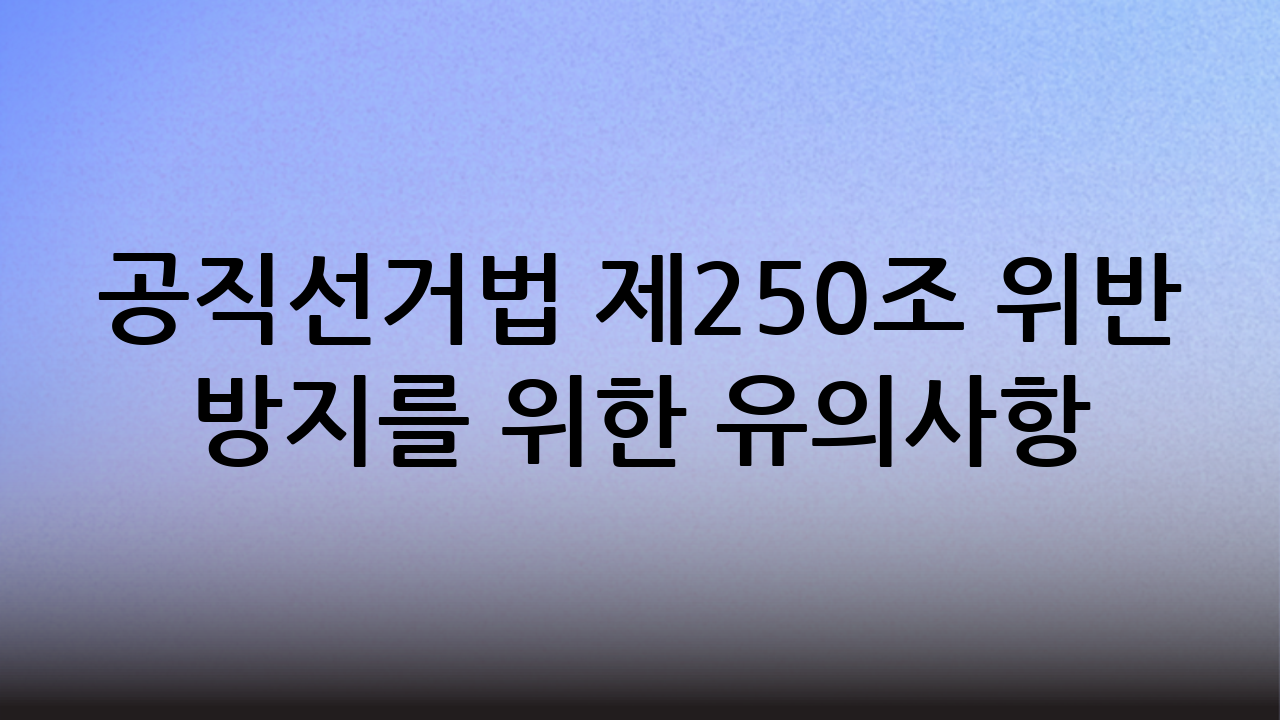 공직선거법 제250조 위반 방지를 위한 유의사항