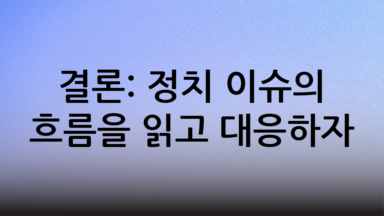 결론: 정치 이슈의 흐름을 읽고 대응하자