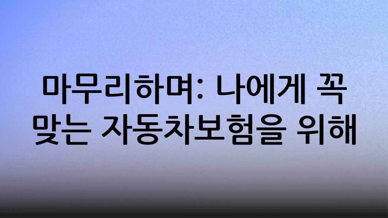 마무리하며: 나에게 꼭 맞는 자동차보험을 위해