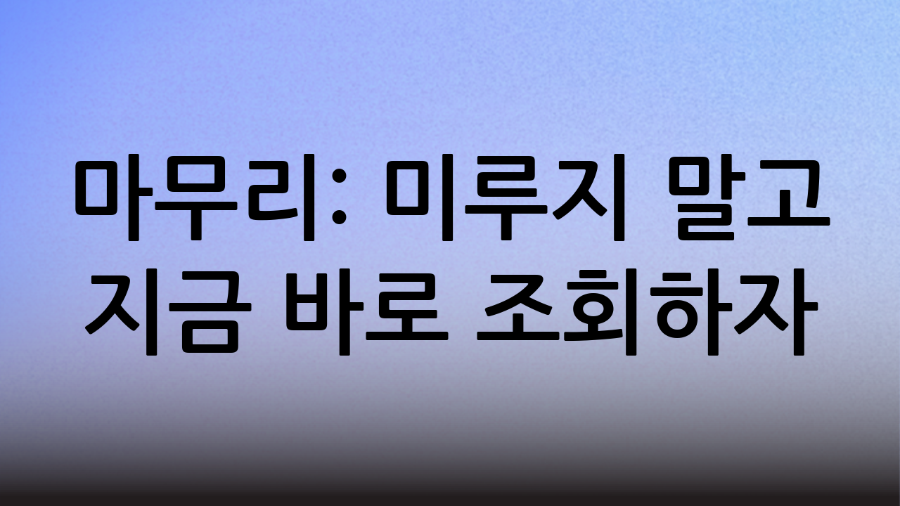마무리: 미루지 말고 지금 바로 조회하자!