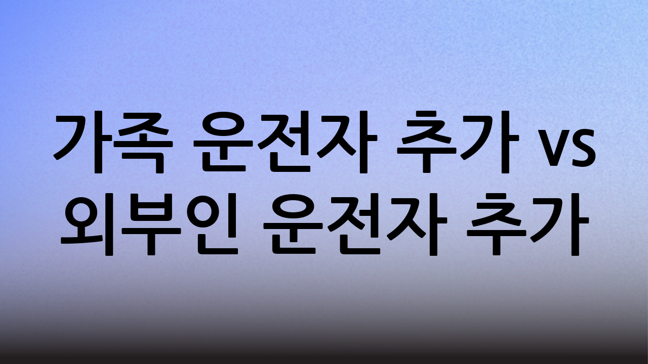 가족 운전자 추가 vs 외부인 운전자 추가