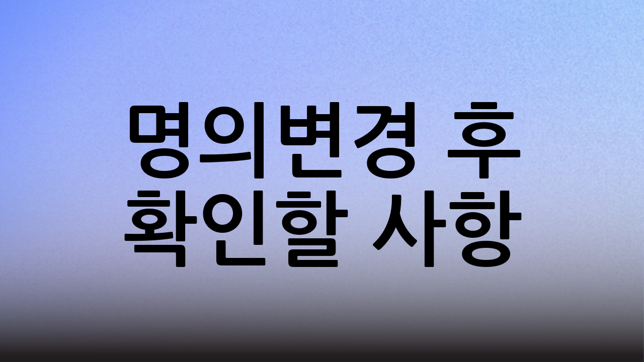 명의변경 후 확인할 사항