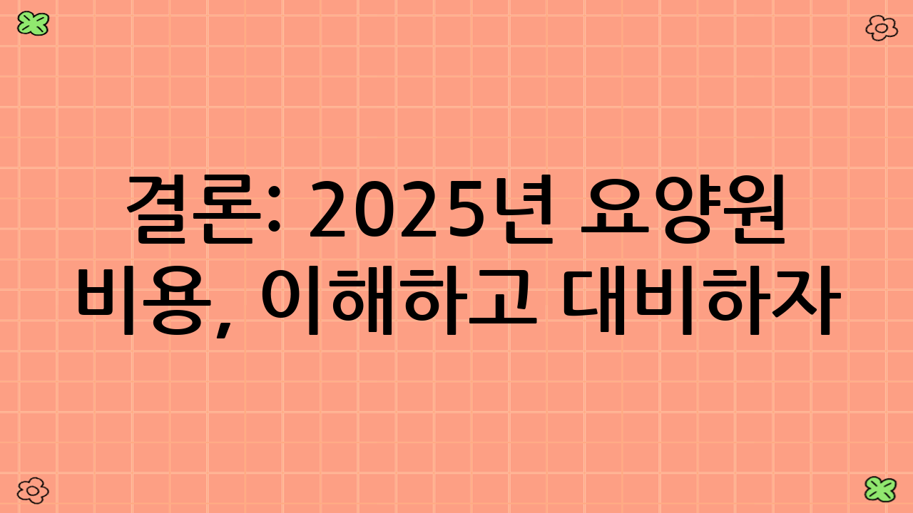 결론: 2025년 요양원 비용, 이해하고 대비하자